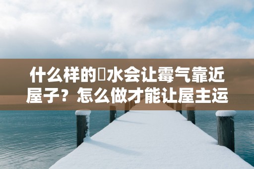 什么样的風水会让霉气靠近屋子？怎么做才能让屋主运气变好？