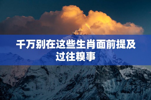 千万别在这些生肖面前提及过往糗事