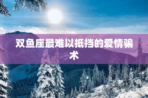 双鱼座最难以抵挡的爱情骗术