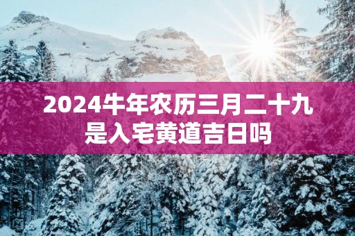 2025蛇年农历三月二十九是入宅黄道吉日吗