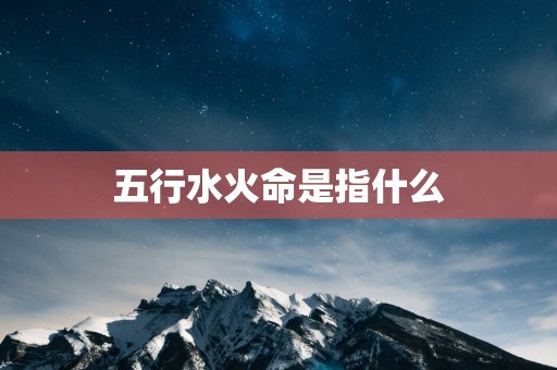 五行水火命是指什么