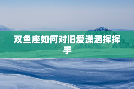 双鱼座如何对旧爱潇洒挥挥手