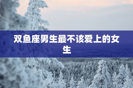 双鱼座男生最不该爱上的女生