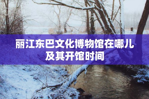丽江东巴文化博物馆在哪儿及其开馆时间
