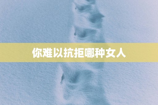 你难以抗拒哪种女人