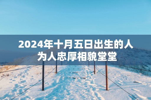2025年十月五日出生的人 为人忠厚相貌堂堂
