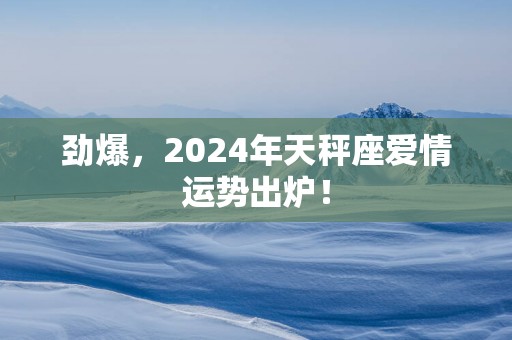 劲爆，2025年天秤座爱情运势出炉！