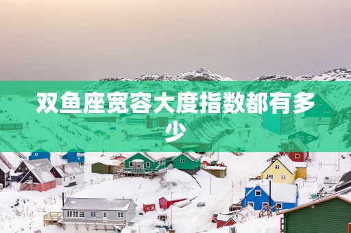 双鱼座宽容大度指数都有多少