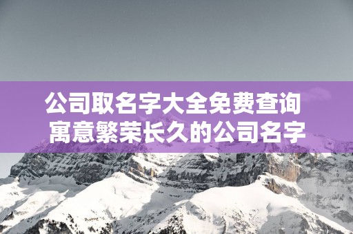 公司取名字大全免费查询 寓意繁荣长久的公司名字
