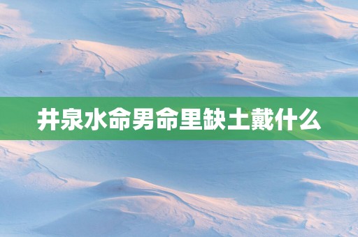 井泉水命男命里缺土戴什么