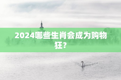 2025哪些生肖会成为购物狂？