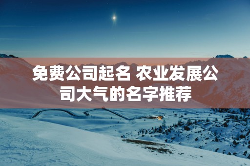 免费公司起名 农业发展公司大气的名字推荐