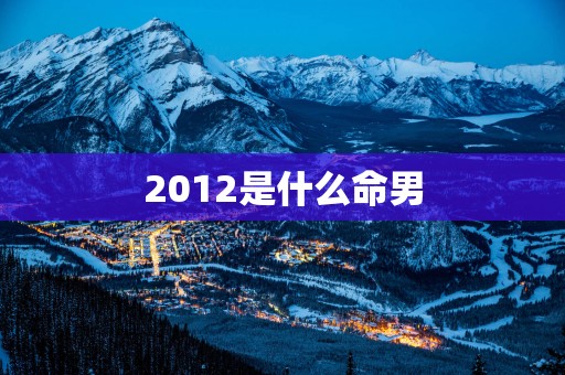 2012是什么命男