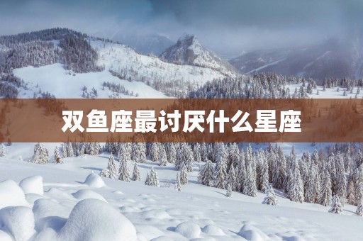 双鱼座最讨厌什么星座