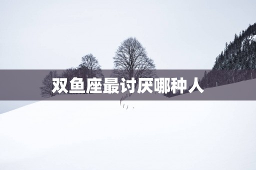 双鱼座最讨厌哪种人