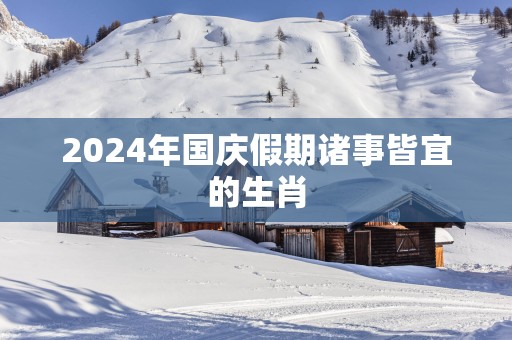 2025年国庆假期诸事皆宜的生肖