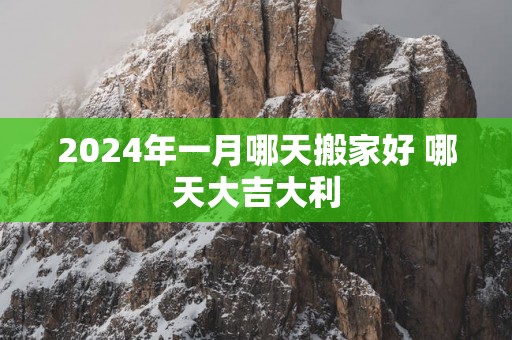 2025年一月哪天搬家好 哪天大吉大利