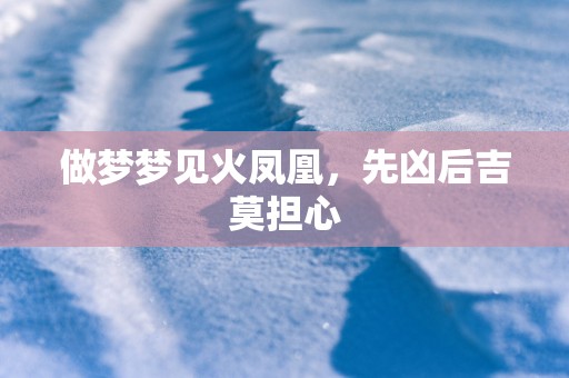 做梦梦见火凤凰，先凶后吉莫担心