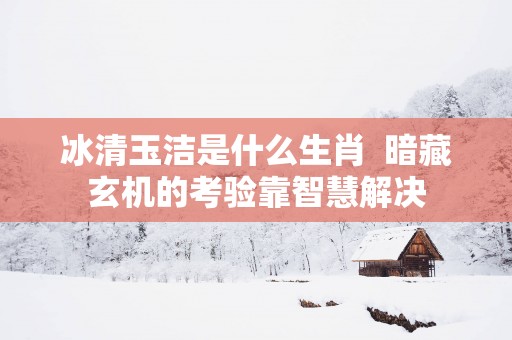 冰清玉洁是什么生肖  暗藏玄机的考验靠智慧解决