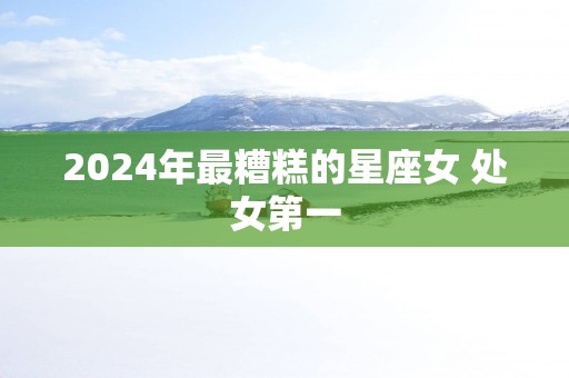 2025年最糟糕的星座女 处女第一