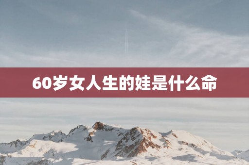 60岁女人生的娃是什么命