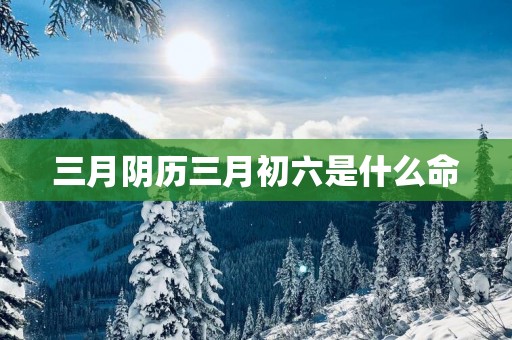 三月阴历三月初六是什么命
