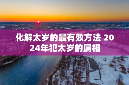 化解太岁的最有效方法 2025年犯太岁的属相