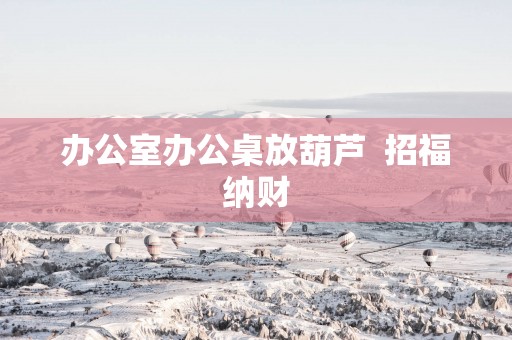 办公室办公桌放葫芦  招福纳财