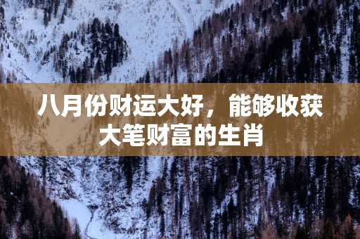 八月份财运大好，能够收获大笔财富的生肖