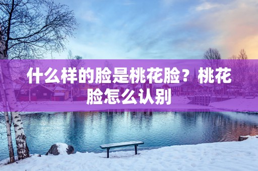 什么样的脸是桃花脸？桃花脸怎么认别