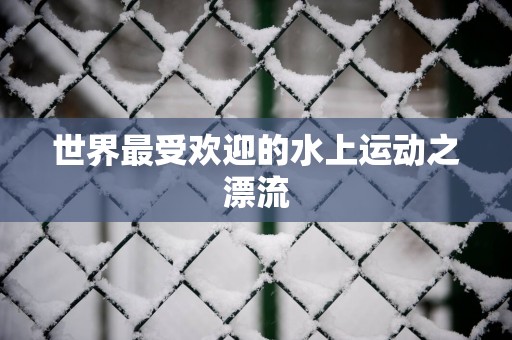 世界最受欢迎的水上运动之漂流