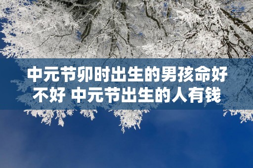中元节卯时出生的男孩命好不好 中元节出生的人有钱吗