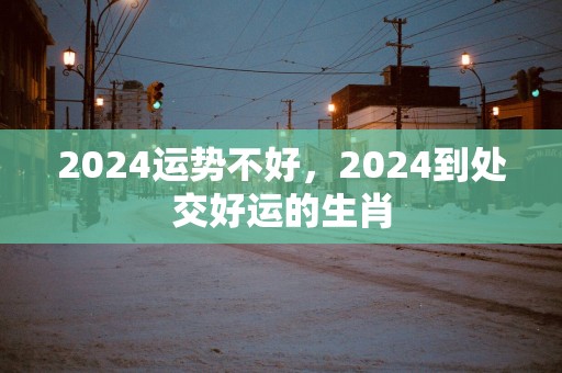 2025运势不好，2025到处交好运的生肖