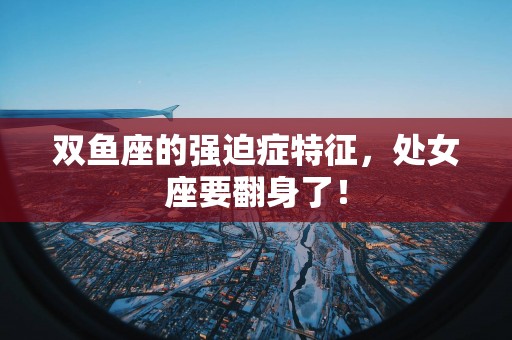双鱼座的强迫症特征，处女座要翻身了！