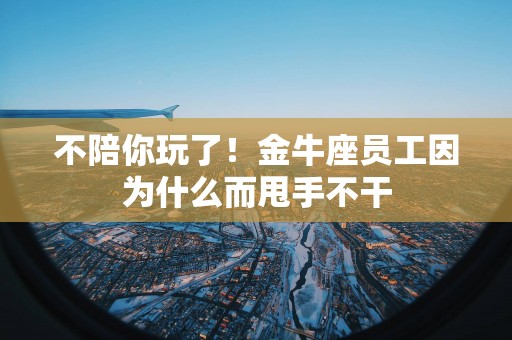 不陪你玩了！金牛座员工因为什么而甩手不干