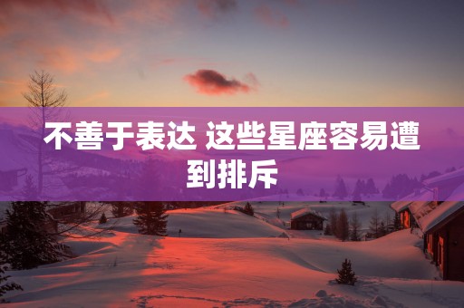 不善于表达 这些星座容易遭到排斥