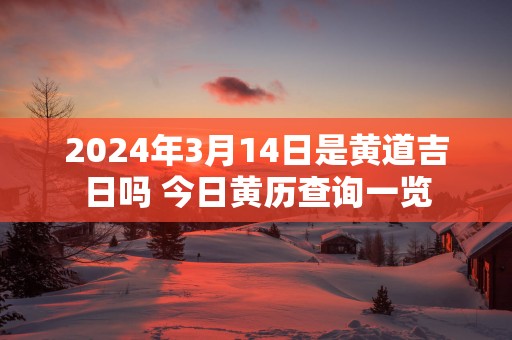 2025年3月14日是黄道吉日吗 今日黄历查询一览