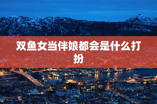 双鱼女当伴娘都会是什么打扮