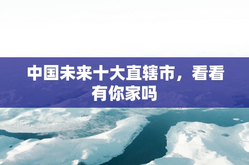 中国未来十大直辖市，看看有你家吗