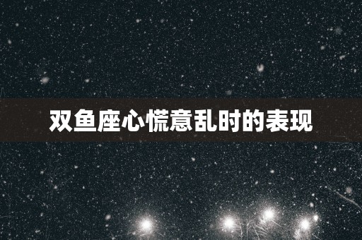 双鱼座心慌意乱时的表现