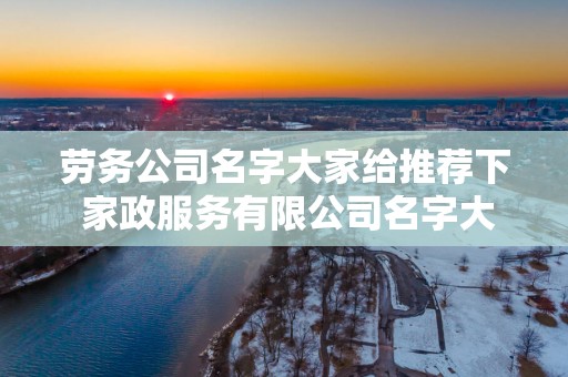 劳务公司名字大家给推荐下 家政服务有限公司名字大全