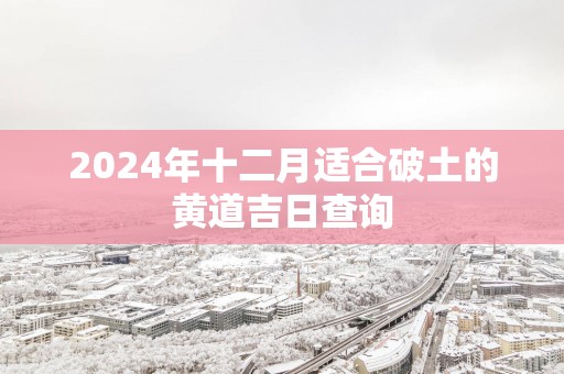 2025年十二月适合破土的黄道吉日查询