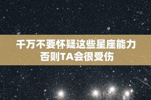 千万不要怀疑这些星座能力 否则TA会很受伤