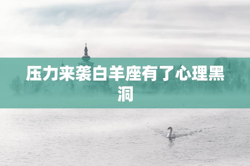 压力来袭白羊座有了心理黑洞