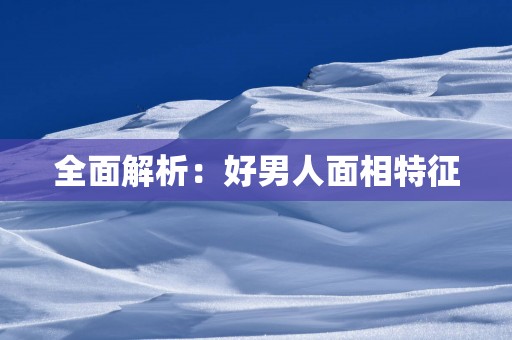 全面解析：好男人面相特征