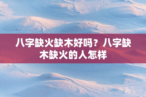 八字缺火缺木好吗？八字缺木缺火的人怎样