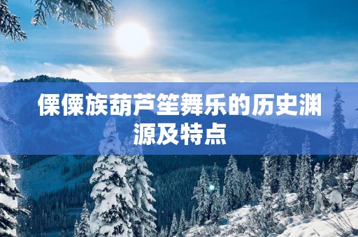 傈僳族葫芦笙舞乐的历史渊源及特点
