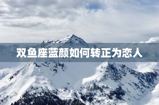双鱼座蓝颜如何转正为恋人