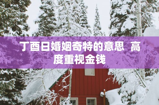 丁酉日婚姻奇特的意思  高度重视金钱