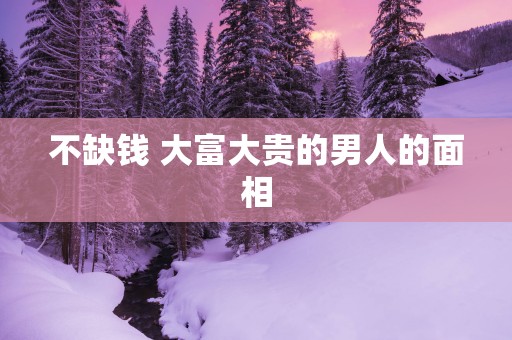 不缺钱 大富大贵的男人的面相
